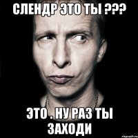 слендр это ты ??? это . ну раз ты заходи