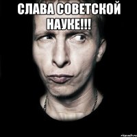 слава советской науке!!! 