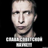  слава советской науке!!!