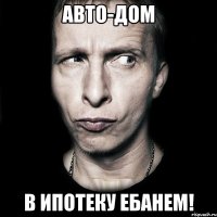 авто-дом в ипотеку ебанем!