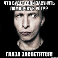 что будет если засунуть лампочку в рот?? глаза засветятся!