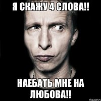 я скажу 4 слова!! наебать мне на любова!!