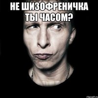 не шизофреничка ты часом? 