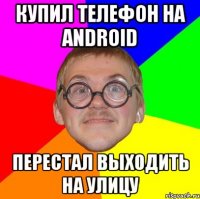 купил телефон на android перестал выходить на улицу