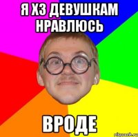 я хз девушкам нравлюсь вроде