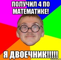 получил 4 по математике! я двоечник!!!