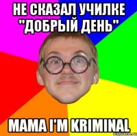 не сказал училке "добрый день" mama i'm kriminal