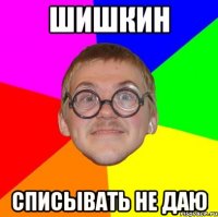 шишкин списывать не даю