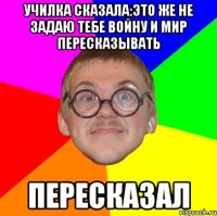 училка сказала:это же не задаю тебе войну и мир пересказывать пересказал