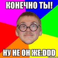 конечно ты! ну не он же:ddd