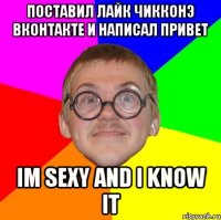 поставил лайк чикконэ вконтакте и написал привет im sexy and i know it