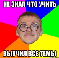 не знал что учить выучил все темы