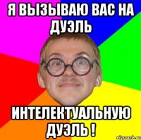 я вызываю вас на дуэль интелектуальную дуэль !