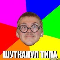  шутканул типа