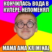 кончилась вода в кулере, непоменял mama ama kriminal