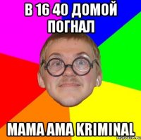 в 16 40 домой погнал mama ama kriminal