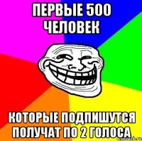 первые 500 человек которые подпишутся получат по 2 голоса