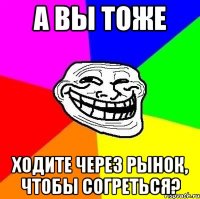 а вы тоже ходите через рынок, чтобы согреться?