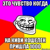 это чувство когда на киви кошелек пришла 1000