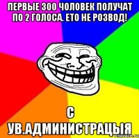 первые 300 чоловек получат по 2 голоса. ето не розвод! с ув.администрацыя