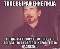 твое выражение лица когда тебе говорят,что снег - это всегда что-то светлое, хорошее, это надежды...