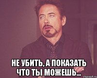  не убить, а показать что ты можешь...