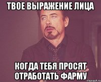 твое выражение лица когда тебя просят отработать фарму