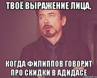 твоё выражение лица, когда филиппов говорит про скидки в адидасе