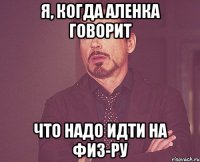 я, когда аленка говорит что надо идти на физ-ру