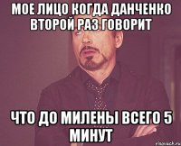 мое лицо когда данченко второй раз говорит что до милены всего 5 минут