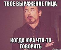 твое выражение лица когда юра что-то говорить