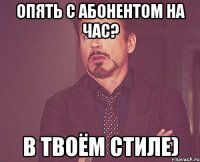 опять с абонентом на час? в твоём стиле)