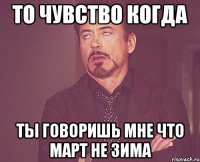 то чувство когда ты говоришь мне что март не зима