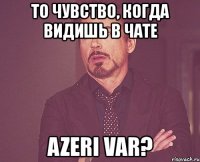 то чувство, когда видишь в чате azeri var?