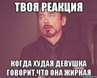 твоя реакция когда худая девушка говорит,что она жирная