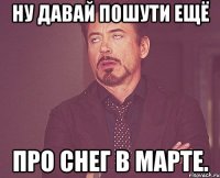 ну давай пошути ещё про снег в марте.