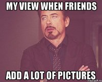 my view when friends add a lot of pictures