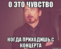 о это чувство когда приходишь с концерта