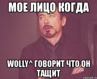 мое лицо когда wolly^ говорит что он тащит