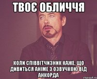 твоє обличчя коли співвітчизник каже, що дивиться аніме з озвучкою від анкорда