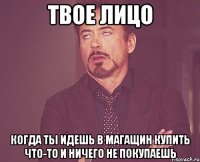 твое лицо когда ты идешь в магащин купить что-то и ничего не покупаешь