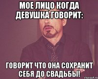 мое лицо когда девушка говорит: говорит что она сохранит себя до свадьбы!