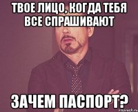 твое лицо, когда тебя все спрашивают зачем паспорт?