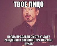 твое лицо когда продавец смотрит дату рождения в военнике при покупке бухла