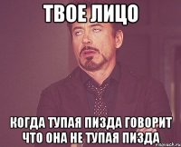 твое лицо когда тупая пизда говорит что она не тупая пизда