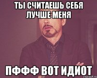 ты считаешь себя лучше меня пффф вот идиот