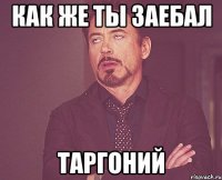 как же ты заебал таргоний