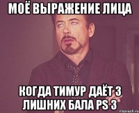 моё выражение лица когда тимур даёт 3 лишних бала ps 3