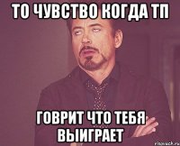 то чувство когда тп говрит что тебя выиграет