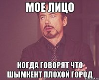 мое лицо когда говорят что шымкент плохой город